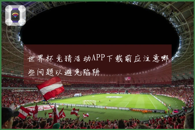 世界杯竞猜活动APP下载前应注意哪些问题以避免陷阱