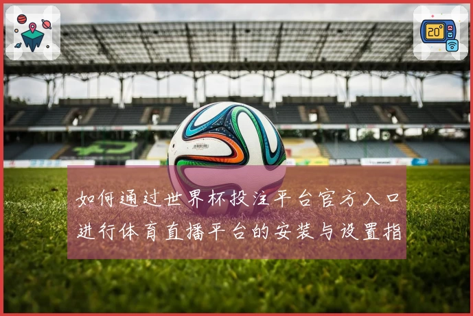 如何通过世界杯投注平台官方入口进行体育直播平台的安装与设置指南