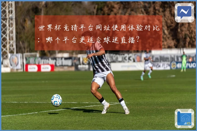 世界杯竞猜平台网址使用体验对比:哪个平台更适合球迷直播?