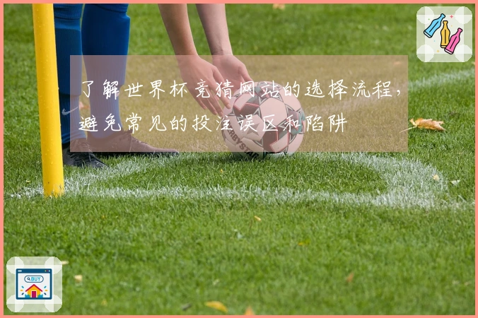 了解世界杯竞猜网站的选择流程，避免常见的投注误区和陷阱