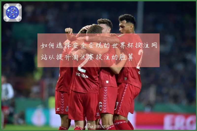 如何选择安全合规的世界杯投注网站以提升淘汰赛投注的胜算