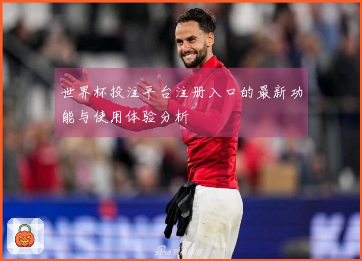 世界杯投注平台注册入口的最新功能与使用体验分析