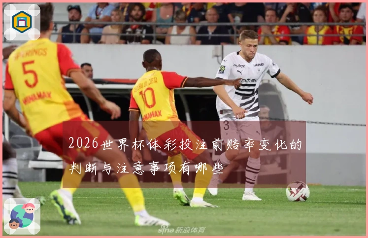 2026世界杯体彩投注前赔率变化的判断与注意事项有哪些