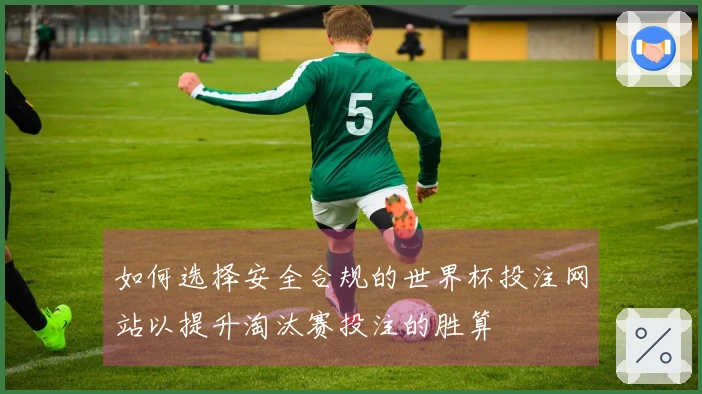 如何选择安全合规的世界杯投注网站以提升淘汰赛投注的胜算