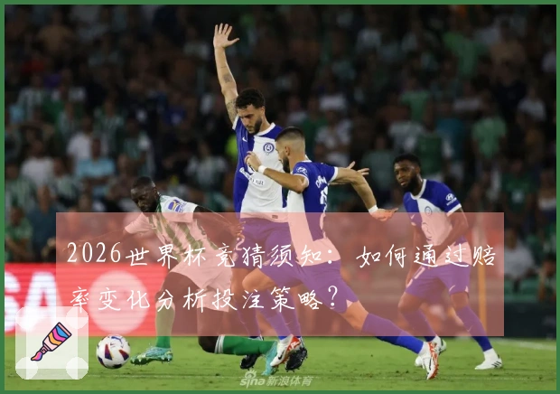 2026世界杯竞猜须知：如何通过赔率变化分析投注策略？