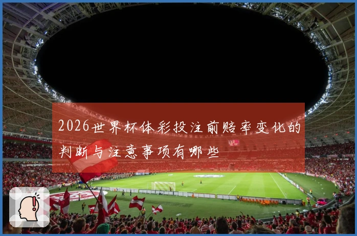 2026世界杯体彩投注前赔率变化的判断与注意事项有哪些