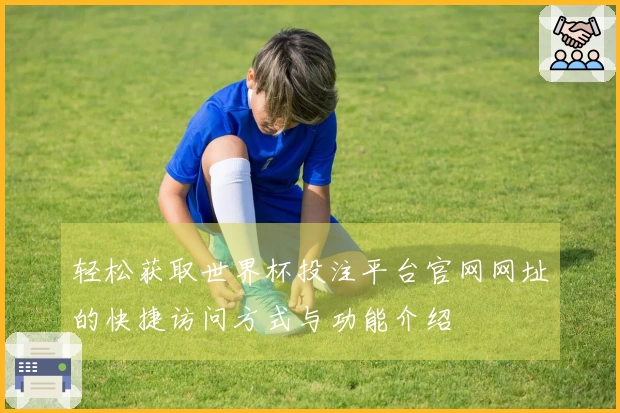 轻松获取世界杯投注平台官网网址的快捷访问方式与功能介绍