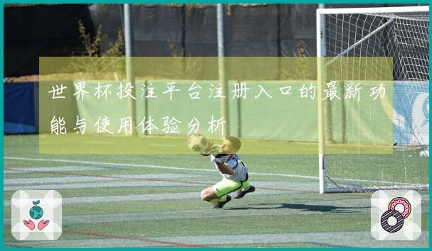 世界杯投注平台注册入口的最新功能与使用体验分析