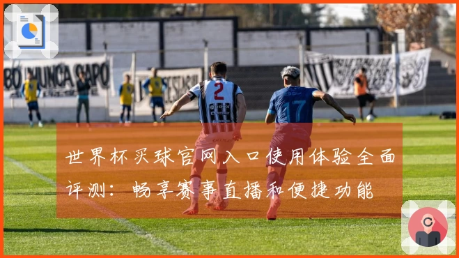 世界杯买球官网入口使用体验全面评测:畅享赛事直播和便捷功能