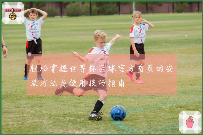 轻松掌握世界杯买球官方首页的安装方法与使用技巧指南