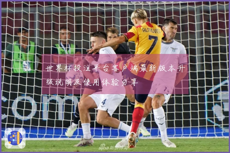 世界杯投注平台客户端最新版本升级说明及使用体验分享
